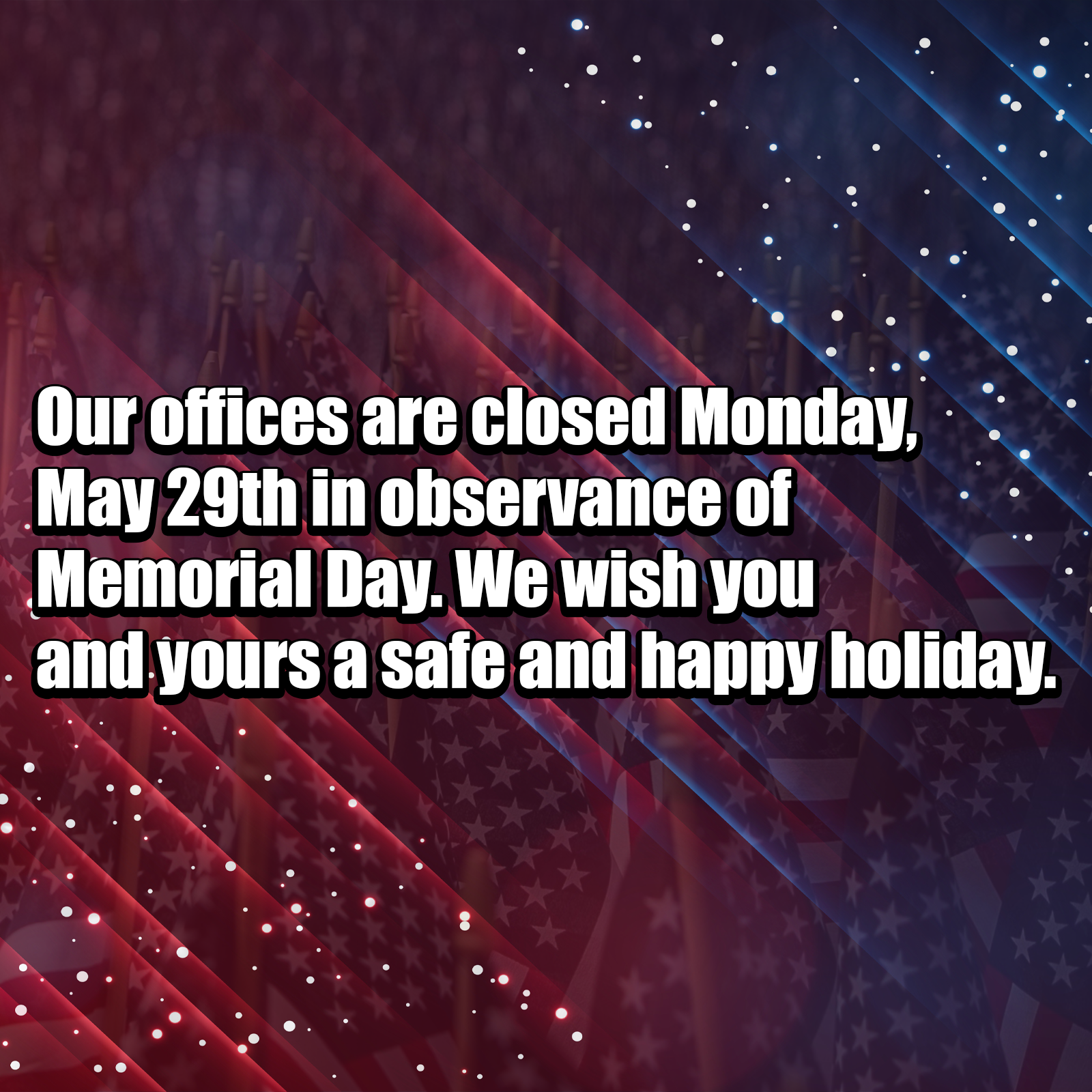 Our offices are closed Monday, May 29th in observance of Memorial Day. We wish you and yours a safe and happy holiday.